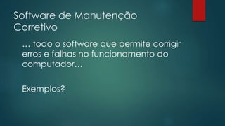 Software de Manutenção 
Corretivo 
… todo o software que permite corrigir 
erros e falhas no funcionamento do 
computador… 
Exemplos? 
 