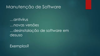 Manutenção de Software 
…antivírus 
…novas versões 
…desinstalação de software em 
desuso 
Exemplos? 
 