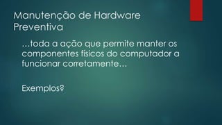 Manutenção de Hardware 
Preventiva 
…toda a ação que permite manter os 
componentes físicos do computador a 
funcionar corretamente… 
Exemplos? 
 
