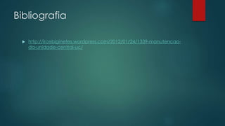 Bibliografia 
 http://ircebiginetes.wordpress.com/2012/01/24/1339-manutencao-da- 
unidade-central-uc/ 
