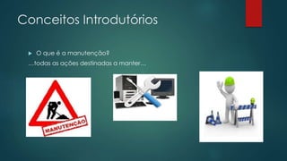 Conceitos Introdutórios 
 O que é a manutenção? 
…todas as ações destinadas a manter… 
 