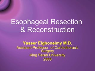 Esophageal Resection  & Reconstruction Yasser Elghoneimy M.D. Assistant Professor  of Cardiothoracic Surgery King Faisal University 2008 