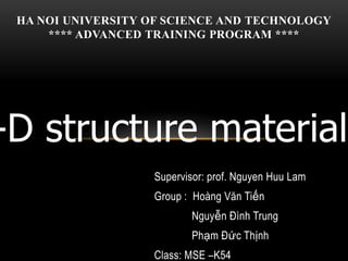 Supervisor: prof. Nguyen Huu Lam
Group : Hoàng Văn Tiến
Nguyễn Đình Trung
Phạm Đức Thịnh
Class: MSE –K54
-D structure materials
HA NOI UNIVERSITY OF SCIENCE AND TECHNOLOGY
**** ADVANCED TRAINING PROGRAM ****
 