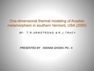 One-dimensional thermal modeling of Acadian
metamorphism in southern Vermont, USA (2000)
BY - T . R . A R M S T R O N G & R . J . T R A C Y
PRESENTED BY - MAINAK GHOSH, PG - II
 