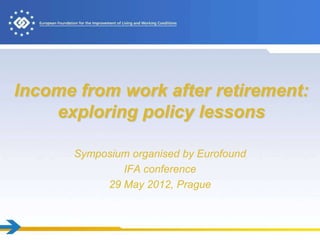 Income from work after retirement:
    exploring policy lessons

      Symposium organised by Eurofound
              IFA conference
           29 May 2012, Prague
 