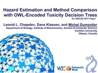 Hazard Estimation and Method Comparison with OWL-Encoded Toxicity Decision TreesLeonid L. Chepelev, Dana Klassen, and Michel DumontierDepartment of Biology, Institute of Biochemistry, School of Computer ScienceCarleton University Ottawa, Canada An OWLED 2011 Paper 