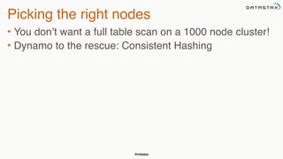 @chbatey
Picking the right nodes
• You don’t want a full table scan on a 1000 node cluster!
• Dynamo to the rescue: Consistent Hashing
 