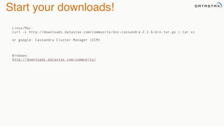 Start your downloads!
Linux/Mac:
curl -L http://downloads.datastax.com/community/dsc-cassandra-2.1.6-bin.tar.gz | tar xz
or google: Cassandra Cluster Manager (CCM)
Windows:
http://downloads.datastax.com/community/
 