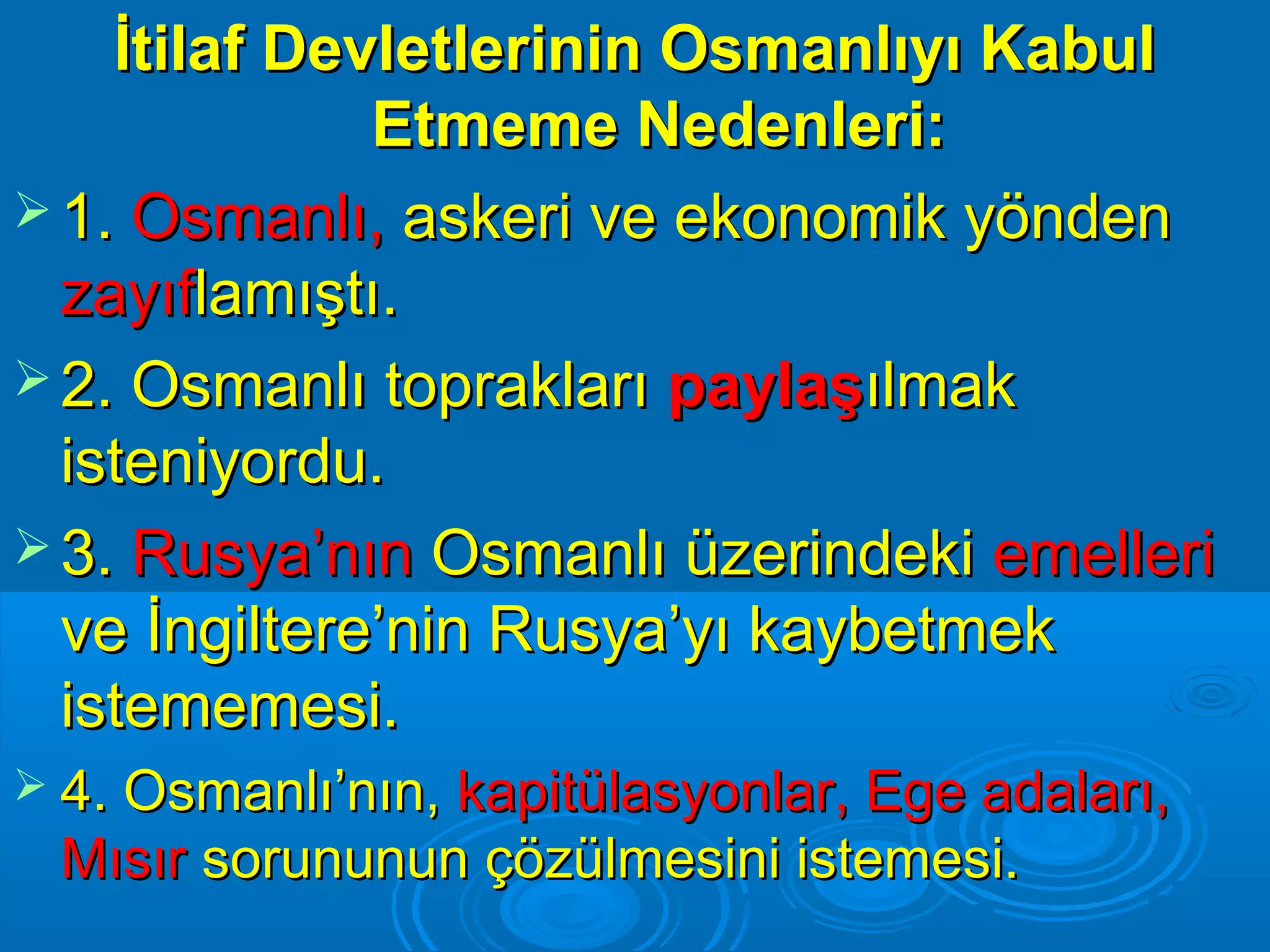 İtilaf Devletlerinin Osmanlıyı Kabul
              Etmeme Nedenleri:
 1. Osmanlı, askeri ve ekonomik yönden
  zayıflamıştı.
 2. Osmanlı toprakları paylaşılmak
  isteniyordu.
 3. Rusya’nın Osmanlı üzerindeki emelleri
  ve İngiltere’nin Rusya’yı kaybetmek
  istememesi.
 4. Osmanlı’nın,
                kapitülasyonlar, Ege adaları,
 Mısır sorununun çözülmesini istemesi.
 