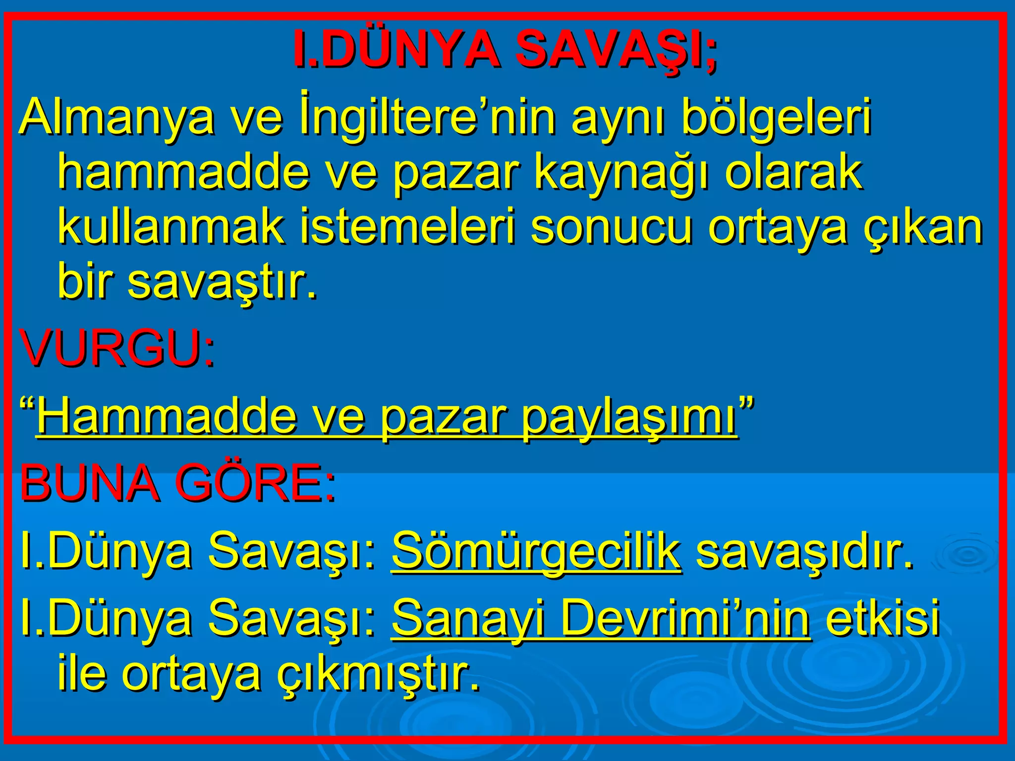 I.DÜNYA SAVAŞI;
Almanya ve İngiltere’nin aynı bölgeleri
  hammadde ve pazar kaynağı olarak
  kullanmak istemeleri sonucu ortaya çıkan
  bir savaştır.
VURGU:
“Hammadde ve pazar paylaşımı”
BUNA GÖRE:
I.Dünya Savaşı: Sömürgecilik savaşıdır.
I.Dünya Savaşı: Sanayi Devrimi’nin etkisi
  ile ortaya çıkmıştır.
 