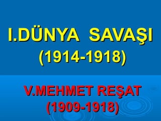 I.DÜNYA SAVAŞI
  (1914-1918)

 V.MEHMET REŞAT
    (1909-1918)
 