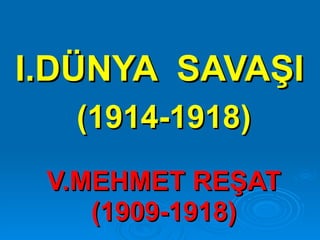 I.DÜNYA  SAVAŞI (1914-1918) V.MEHMET REŞAT (1909-1918) 