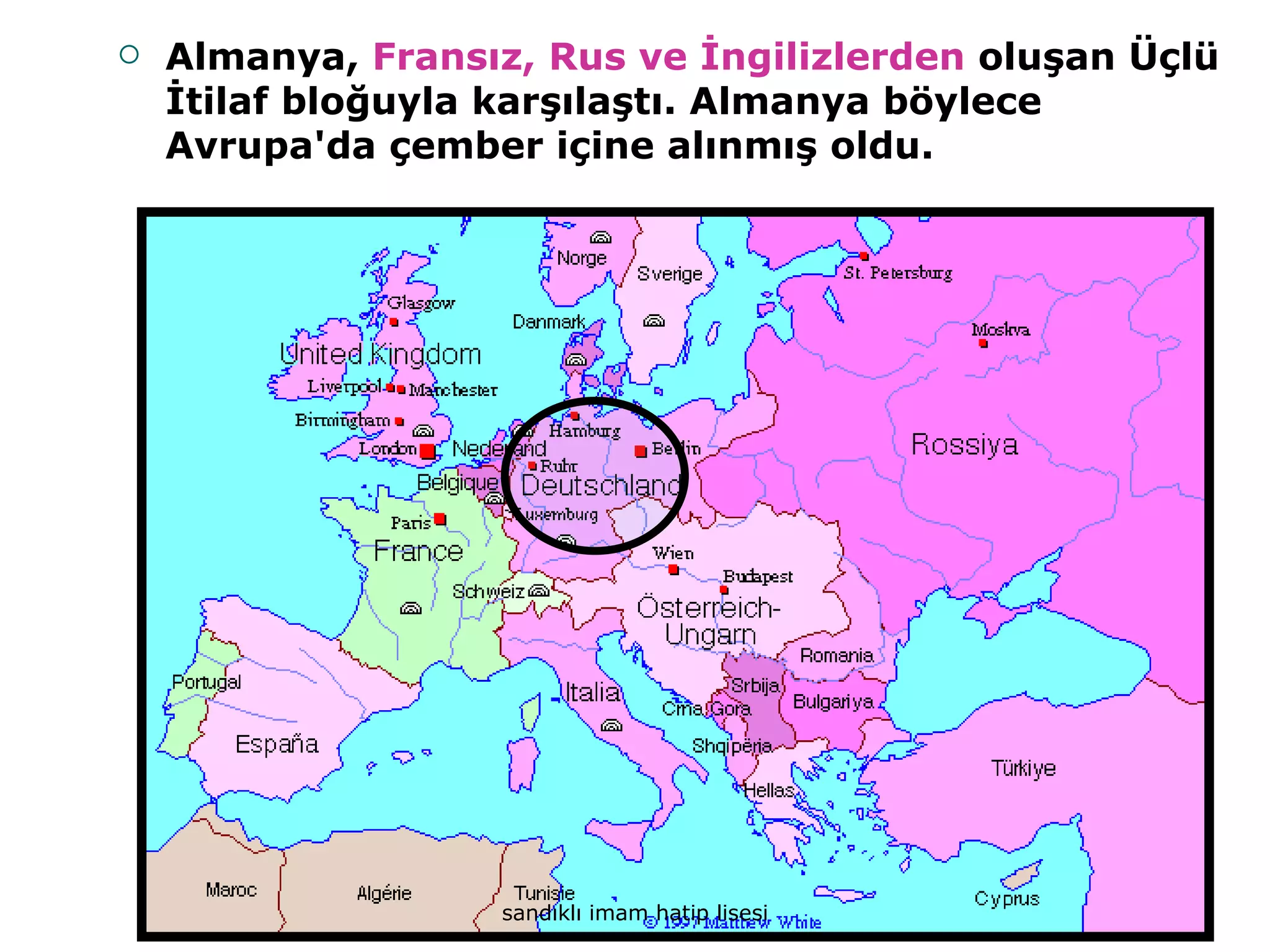    Almanya, Fransız, Rus ve İngilizlerden oluşan Üçlü
    İtilaf bloğuyla karşılaştı. Almanya böylece
    Avrupa'da çember içine alınmış oldu.




                   sandıklı imam hatip lisesi
 