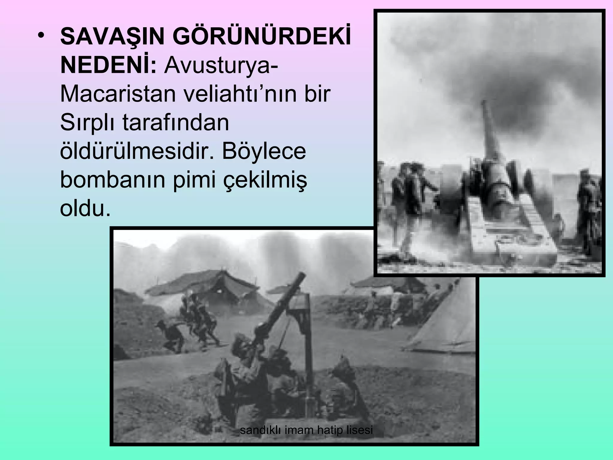 • SAVAŞIN GÖRÜNÜRDEKİ
  NEDENİ: Avusturya-
  Macaristan veliahtı’nın bir
  Sırplı tarafından
  öldürülmesidir. Böylece
  bombanın pimi çekilmiş
  oldu.




                  sandıklı imam hatip lisesi
 