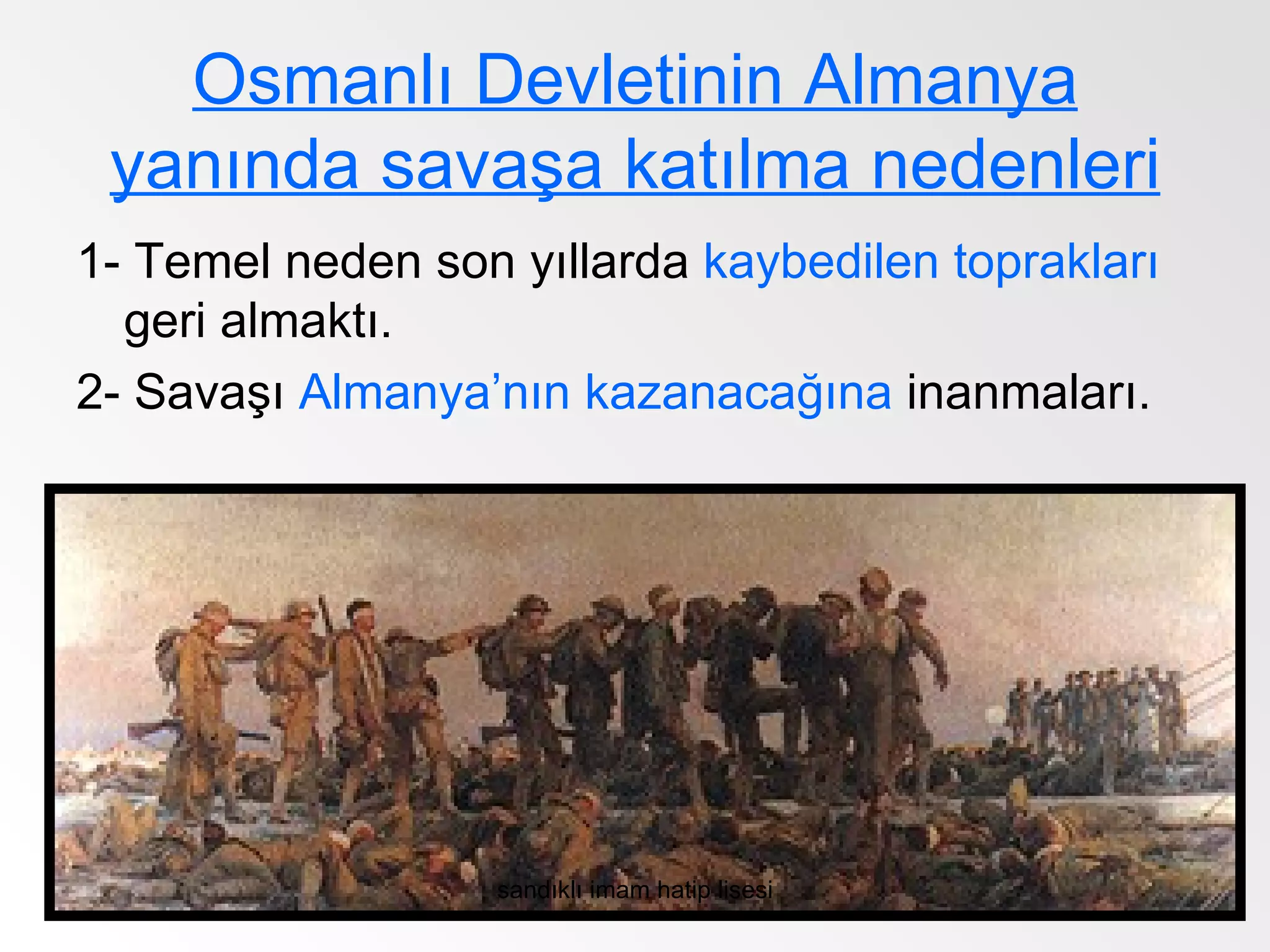 Osmanlı Devletinin Almanya
 yanında savaşa katılma nedenleri
1- Temel neden son yıllarda kaybedilen toprakları
  geri almaktı.
2- Savaşı Almanya’nın kazanacağına inanmaları.




                   sandıklı imam hatip lisesi
 