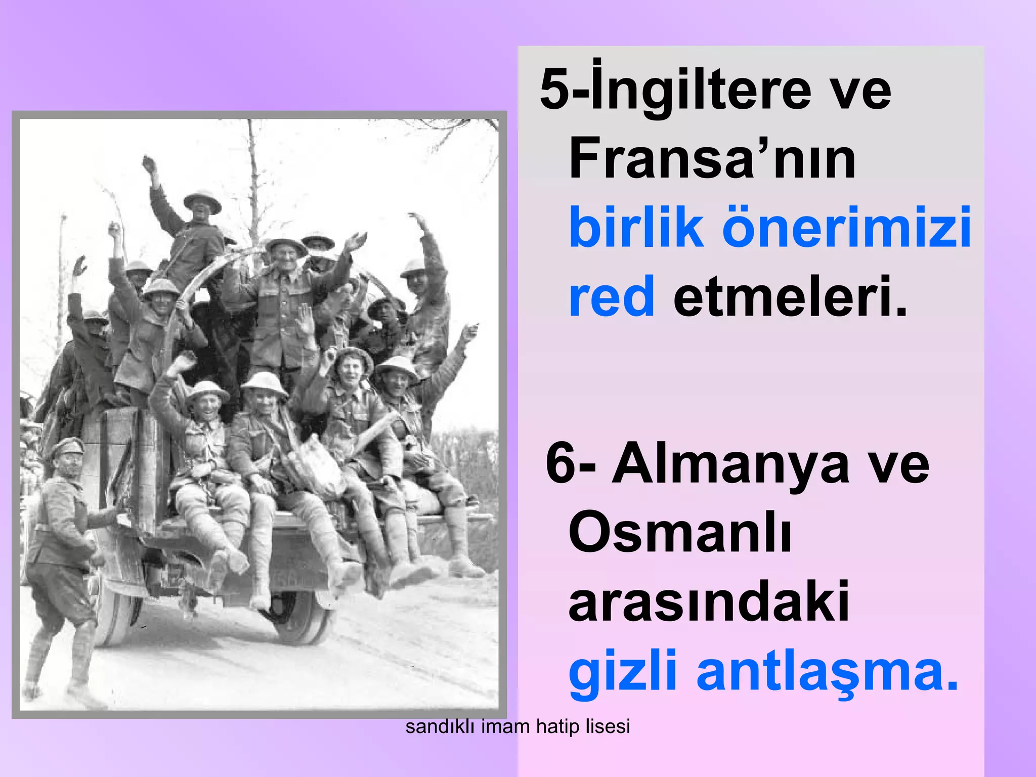 5-İngiltere ve
                Fransa’nın
                birlik önerimizi
                red etmeleri.

                6- Almanya ve
                 Osmanlı
                 arasındaki
                 gizli antlaşma.
sandıklı imam hatip lisesi
 