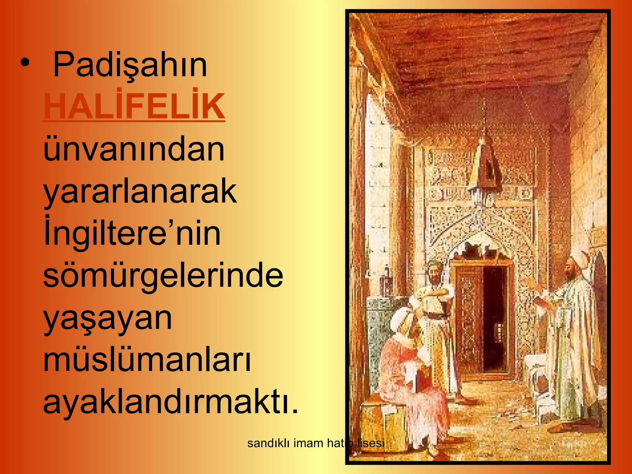 • Padişahın
  HALİFELİK
  ünvanından
  yararlanarak
  İngiltere’nin
  sömürgelerinde
  yaşayan
  müslümanları
  ayaklandırmaktı.
              sandıklı imam hatip lisesi
 