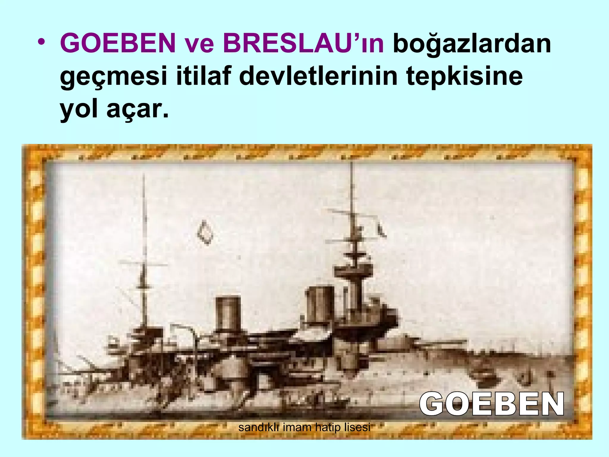 • GOEBEN ve BRESLAU’ın boğazlardan
  geçmesi itilaf devletlerinin tepkisine
  yol açar.




               sandıklı imam hatip lisesi
 