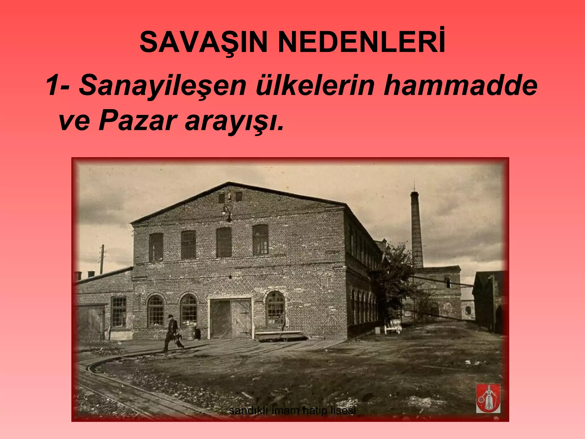SAVAŞIN NEDENLERİ
1- Sanayileşen ülkelerin hammadde
 ve Pazar arayışı.




            sandıklı imam hatip lisesi
 