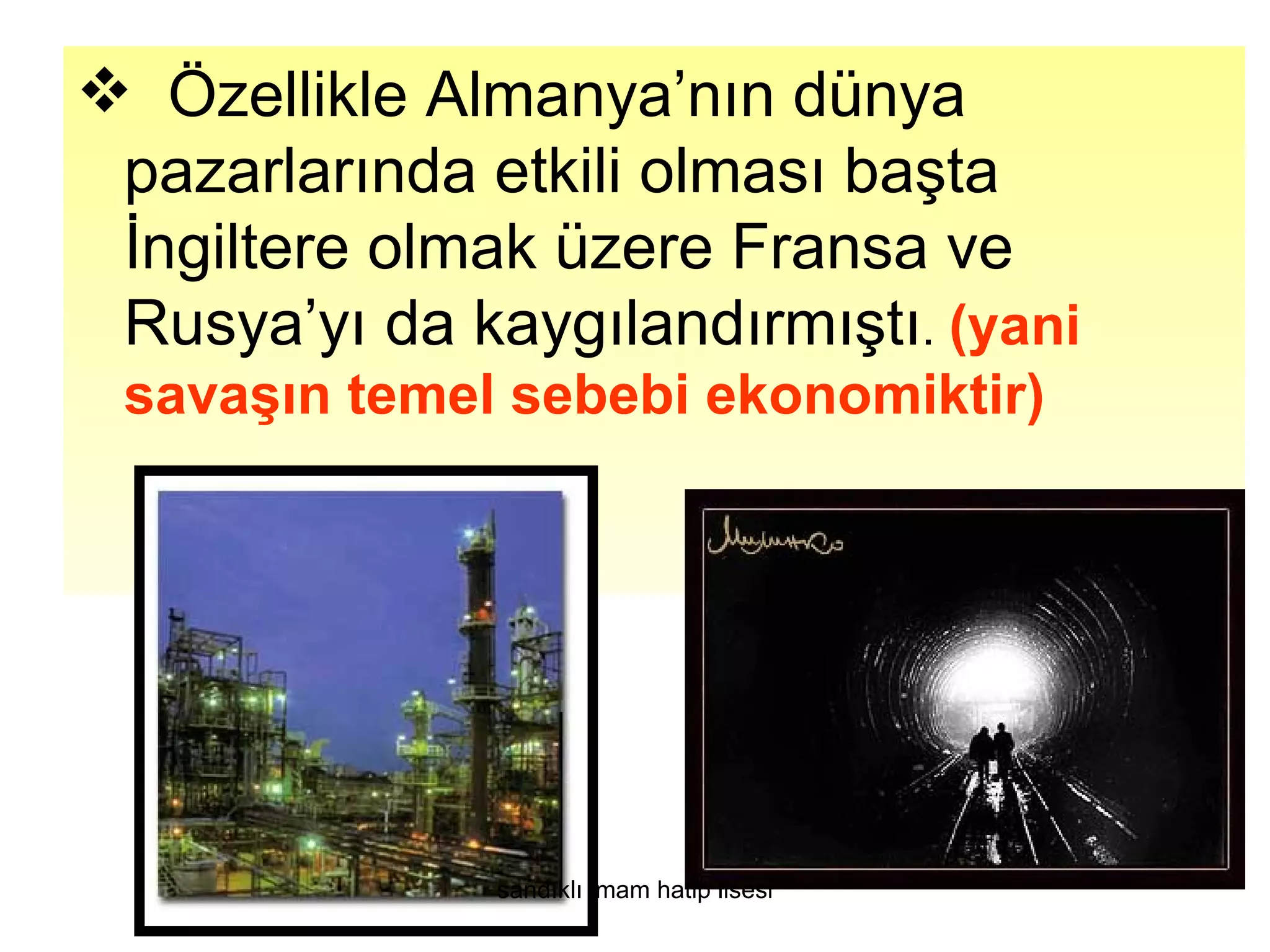  Özellikle Almanya’nın dünya
 pazarlarında etkili olması başta
 İngiltere olmak üzere Fransa ve
 Rusya’yı da kaygılandırmıştı. (yani
 savaşın temel sebebi ekonomiktir)




               sandıklı imam hatip lisesi
 