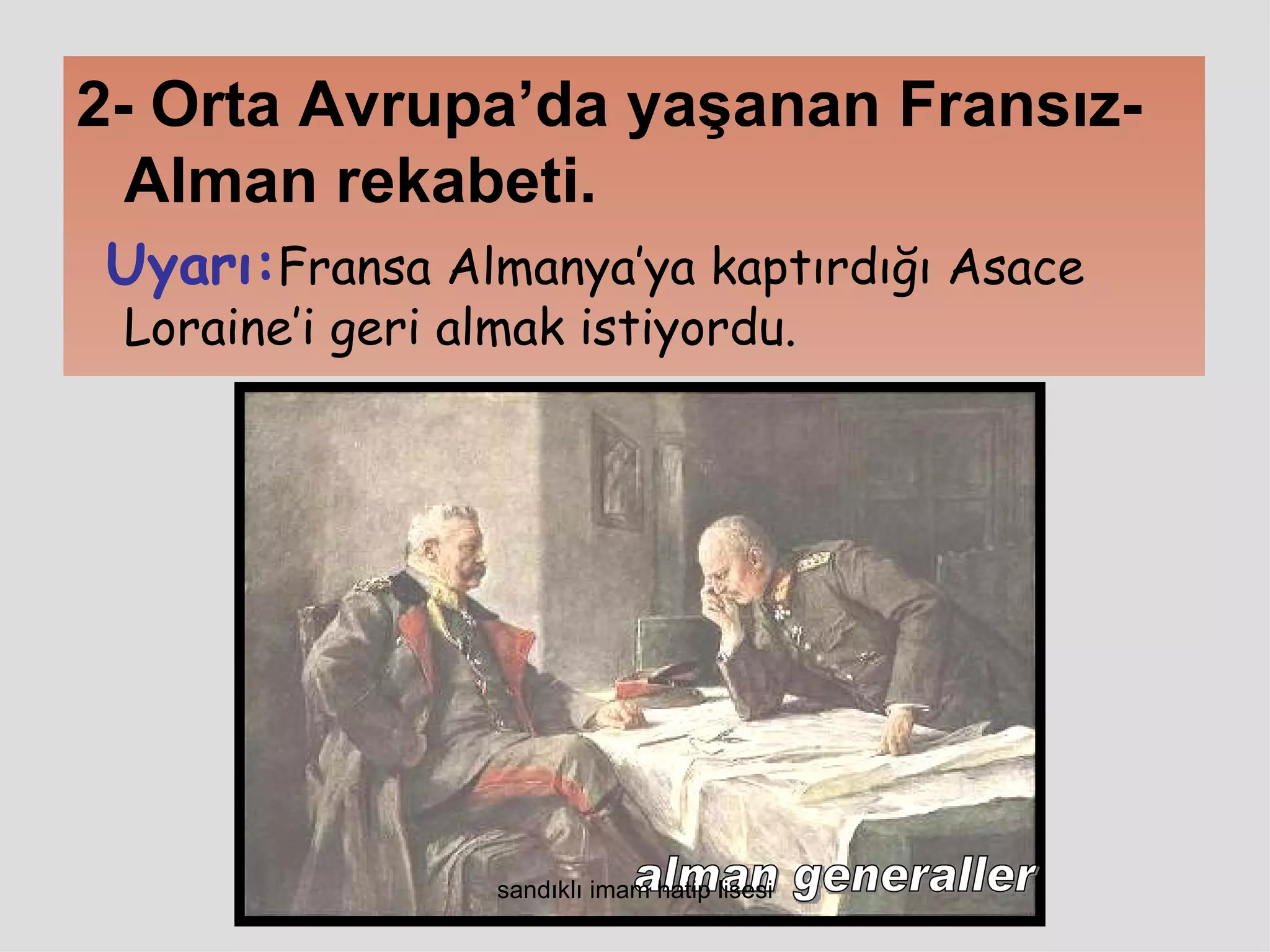 2- Orta Avrupa’da yaşanan Fransız-
  Alman rekabeti.
Uyarı:Fransa Almanya’ya kaptırdığı Asace
 Loraine’i geri almak istiyordu.




                  sandıklı imam hatip lisesi
 