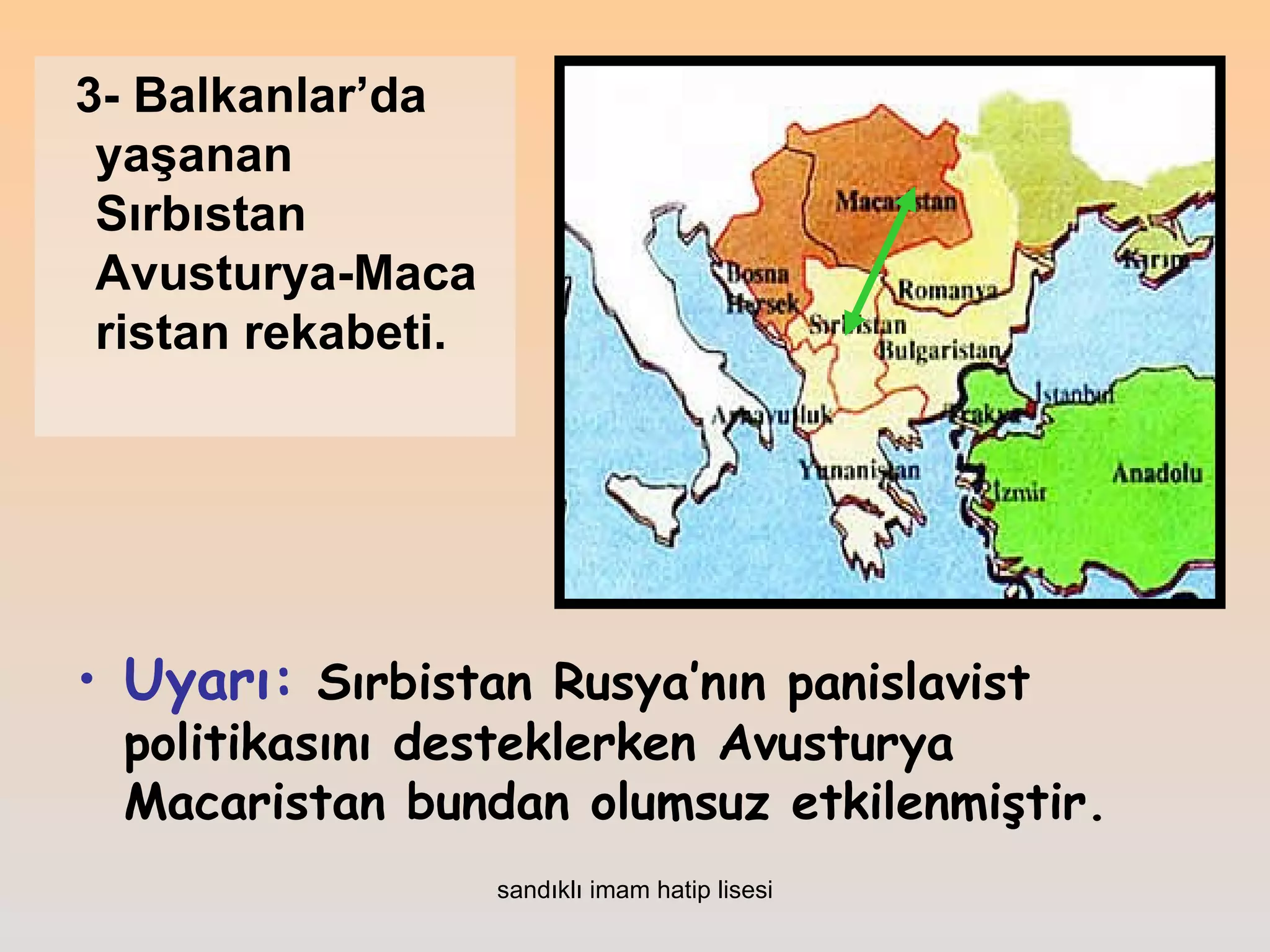 3- Balkanlar’da
 yaşanan
 Sırbıstan
 Avusturya-Maca
 ristan rekabeti.




• Uyarı: Sırbistan Rusya’nın panislavist
  politikasını desteklerken Avusturya
  Macaristan bundan olumsuz etkilenmiştir.
                    sandıklı imam hatip lisesi
 