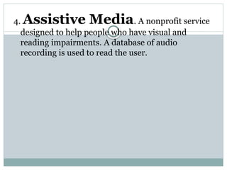 4. Assistive Media. A nonprofit service
designed to help people who have visual and
reading impairments. A database of audio
recording is used to read the user.
 