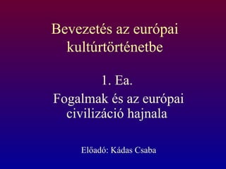 Bevezetés az európai
  kultúrtörténetbe

         1. Ea.
Fogalmak és az európai
  civilizáció hajnala

    Előadó: Kádas Csaba
 