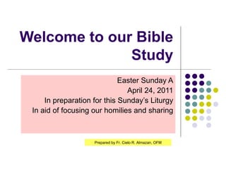 Welcome to our Bible Study Easter Sunday A April 24, 2011 In preparation for this Sunday’s Liturgy In aid of focusing our homilies and sharing Prepared by Fr. Cielo R. Almazan, OFM 
