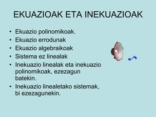EKUAZIOAK ETA INEKUAZIOAK Ekuazio polinomikoak. Ekuazio errodunak  Ekuazio algebraikoak Sistema ez linealak Inekuazio linealak eta inekuazio polinomikoak, ezezagun batekin. Inekuazio linealetako sistemak, bi ezezagunekin. 