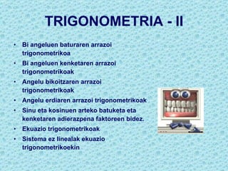 TRIGONOMETRIA - II Bi angeluen baturaren arrazoi trigonometrikoa Bi angeluen kenketaren arrazoi trigonometrikoak Angelu bikoitzaren arrazoi trigonometrikoak Angelu erdiaren arrazoi trigonometrikoak Sinu eta kosinuen arteko batuketa eta kenketaren adierazpena faktoreen bidez. Ekuazio trigonometrikoak  Sistema ez linealak ekuazio trigonometrikoekin 