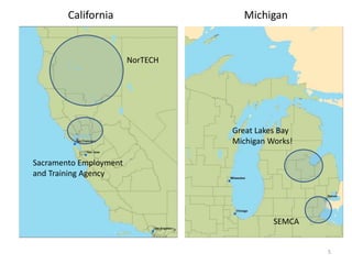 5 
California Michigan 
NorTECH 
Sacramento Employment 
and Training Agency 
Great Lakes Bay 
Michigan Works! 
SEMCA 
 