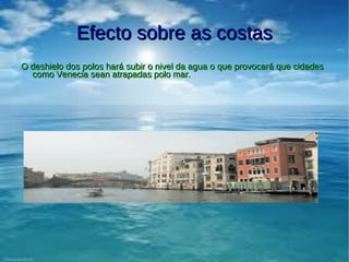 Efecto sobre as costas
O deshielo dos polos hará subir o nivel da agua o que provocará que cidades
  como Venecia sean atrapadas polo mar.
 