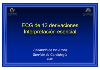 ECG de 12 derivaciones
 Interpretación esencial


    Sanatorio de los Arcos
    Servicio de Cardiología
             2008
 