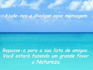 Ajude-nos a divulgar essa mensagem. Repasse-a para a sua lista de amigos.  Você estará fazendo um grande favor  a  Natureza . 