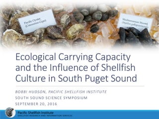 Pacific Shellfish Institute
SHELLFISH RESEARCH AND INFORMATION SERVICES
Ecological Carrying Capacity
and the Influence of Shellfish
Culture in South Puget Sound
BOBBI HUDSON, PACIFIC SHELLFISH INSTITUTE
SOUTH SOUND SCIENCE SYMPOSIUM
SEPTEMBER 20, 2016
 