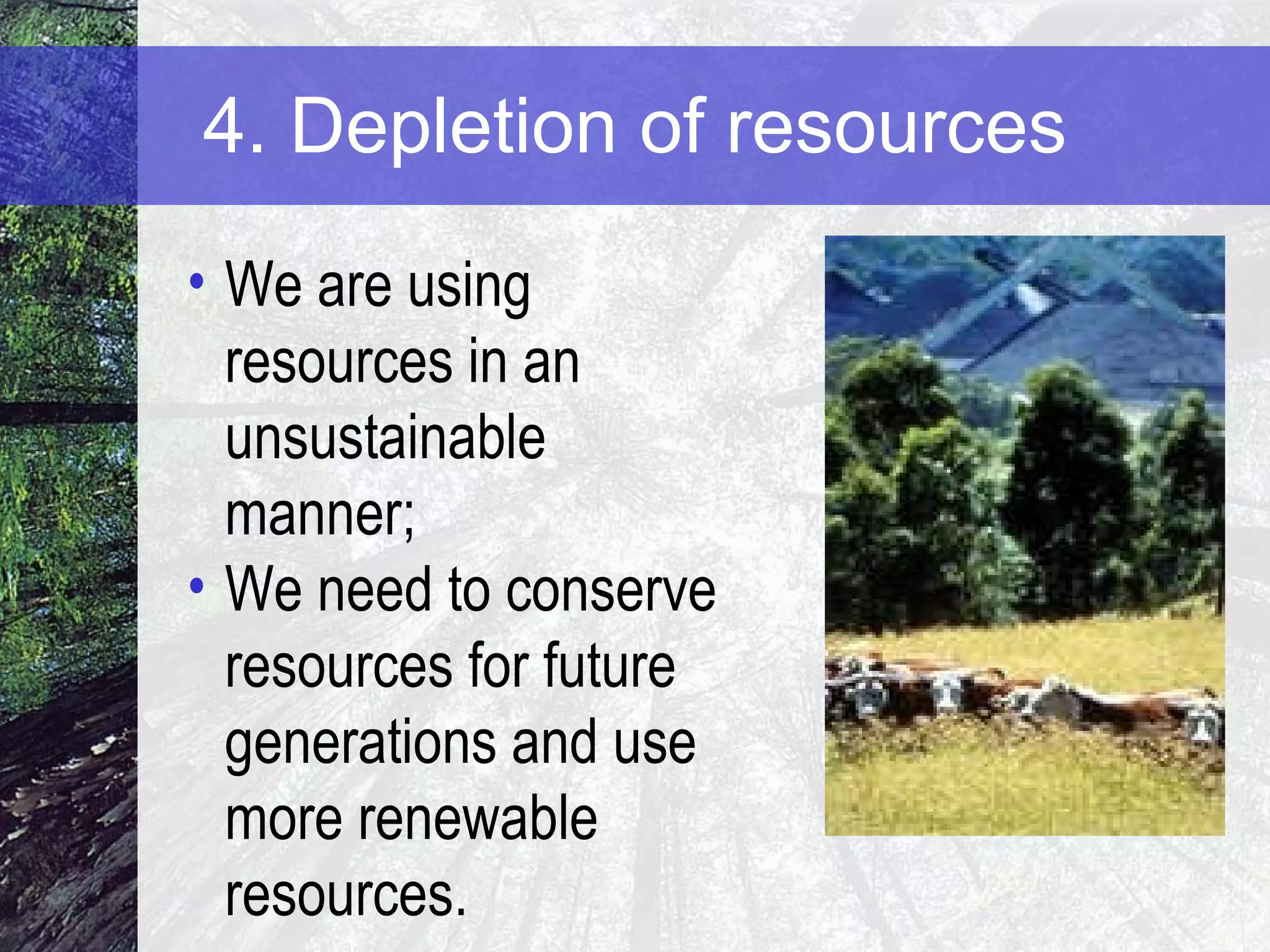 4. Depletion of resources We are using resources in an unsustainable manner; We need to conserve resources for future generations and use more renewable resources. 
