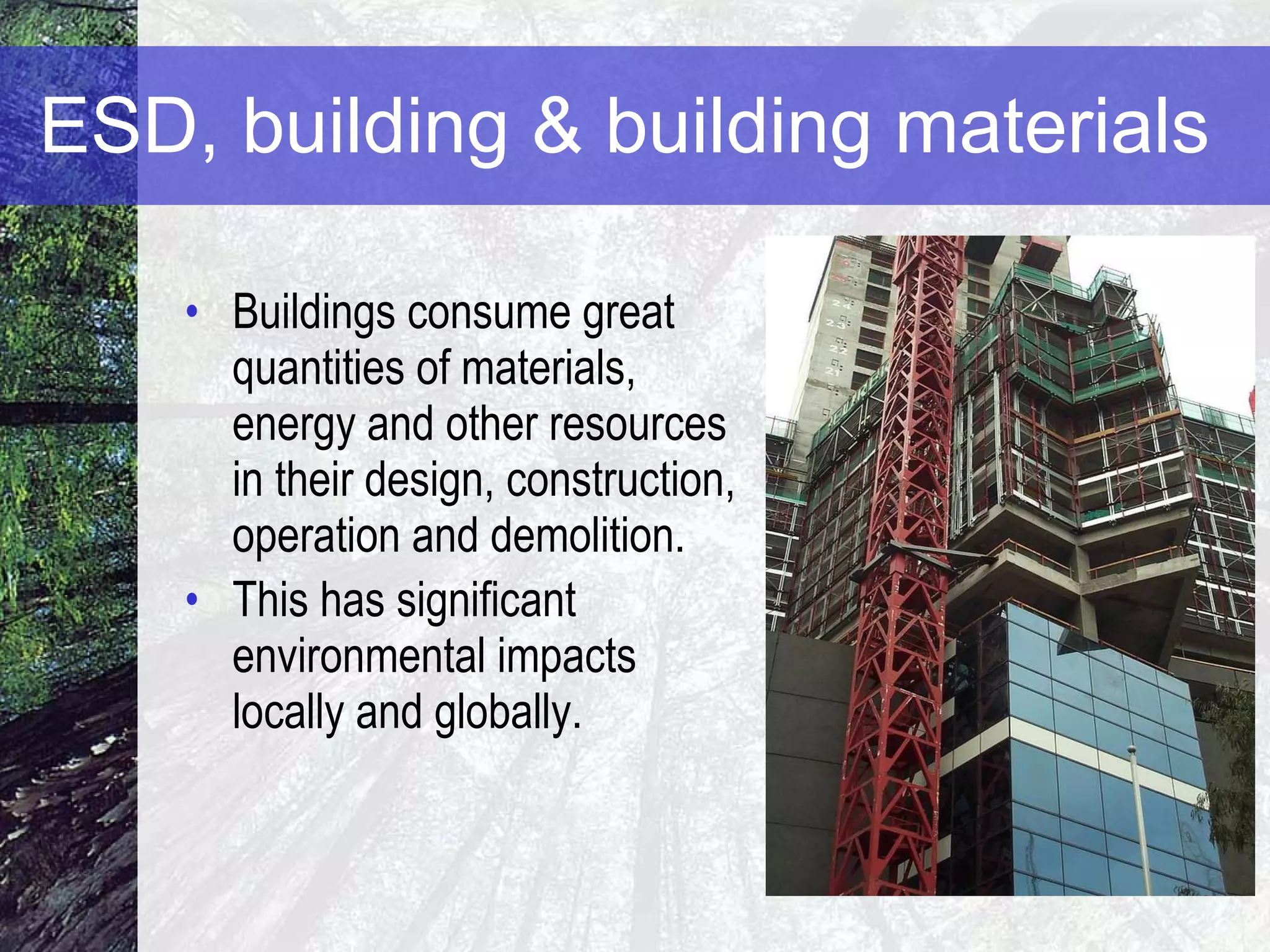 ESD, building & building materials   Buildings consume great quantities of materials, energy and other resources in their design, construction, operation and demolition.  This has significant environmental impacts locally and globally.   