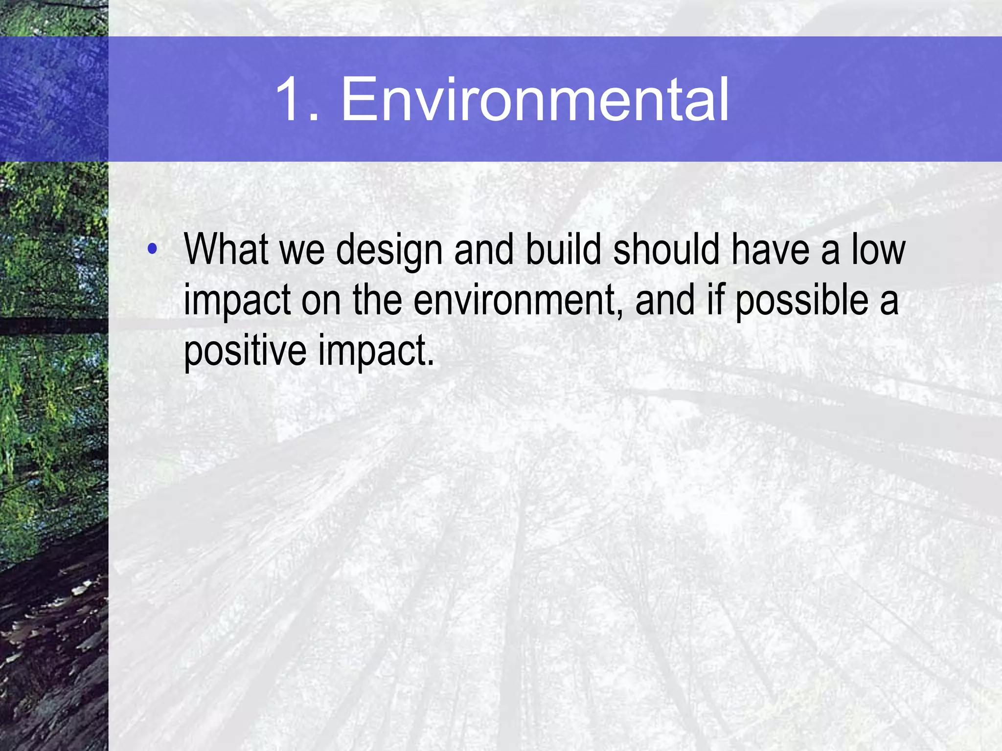 1. Environmental What we design and build should have a low impact on the environment, and if possible a positive impact. 