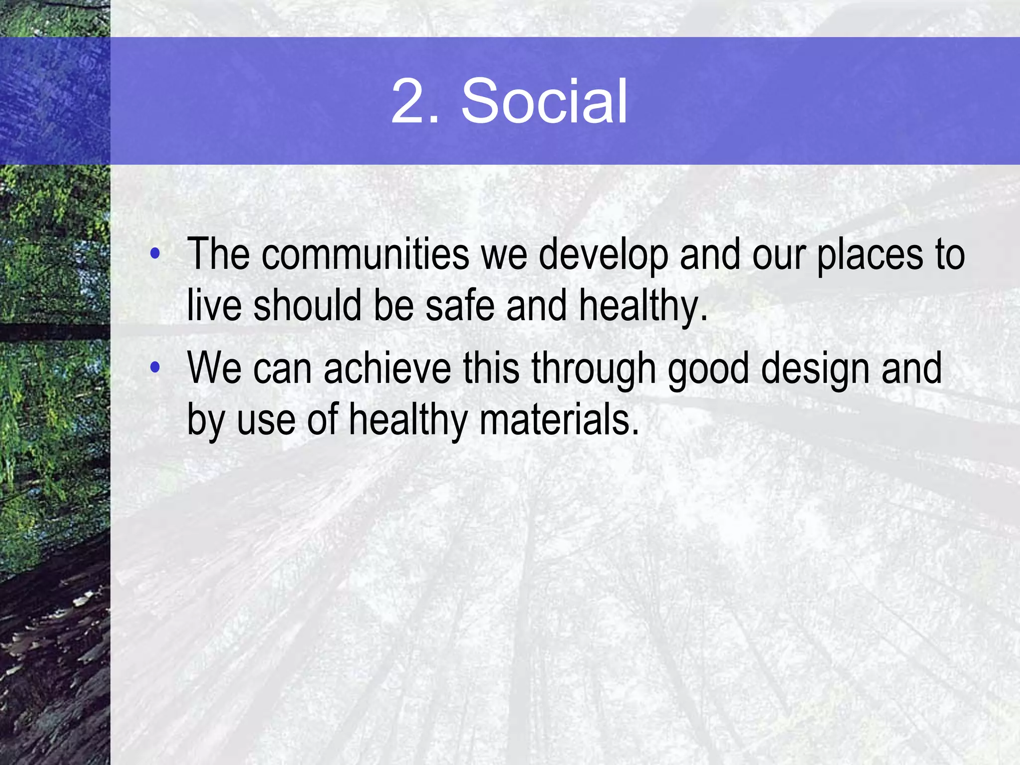 2. Social The communities we develop and our places to live should be safe and healthy. We can achieve this through good design and by use of healthy materials. 