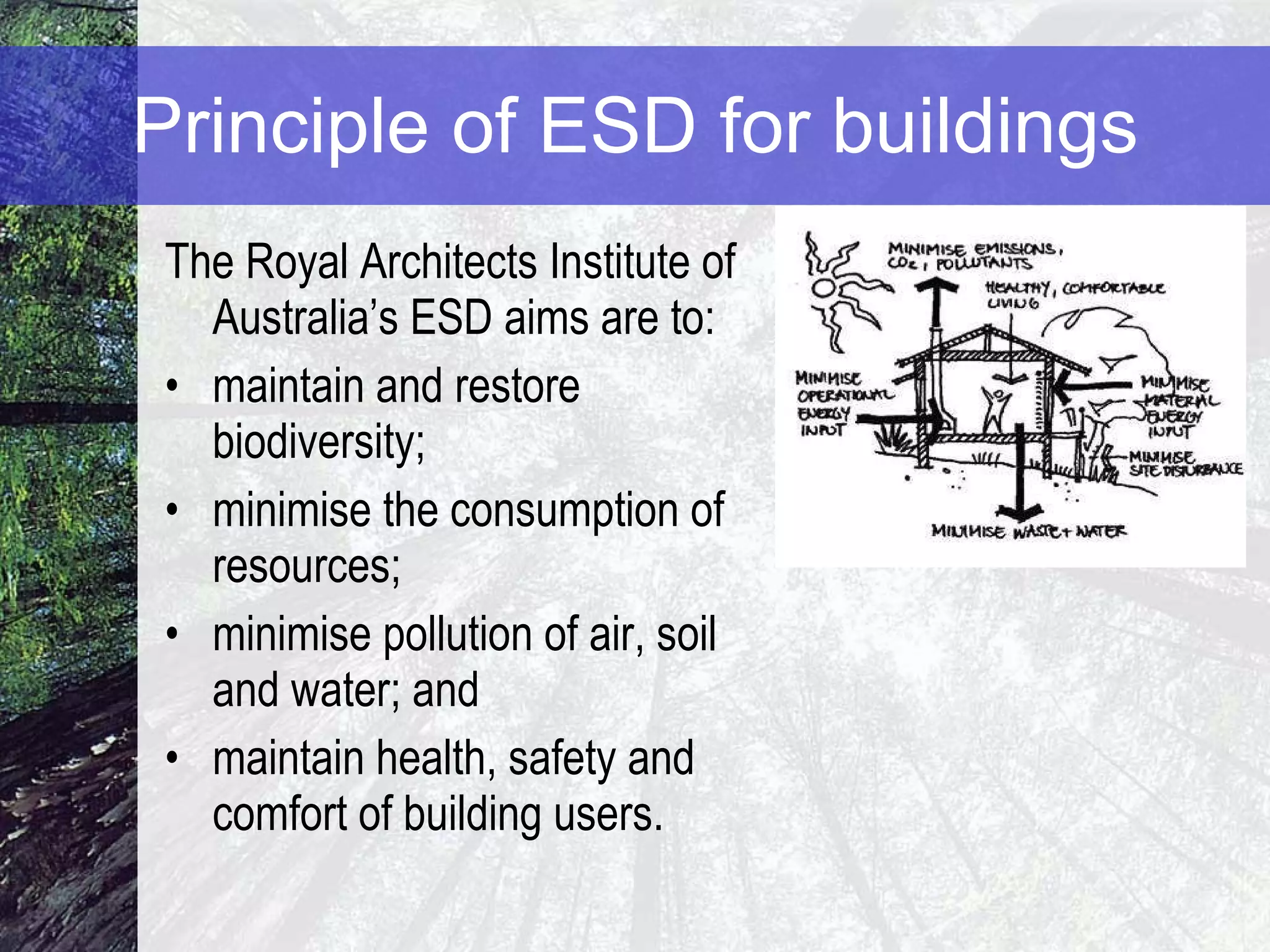 Principle of ESD for buildings The Royal Architects Institute of Australia’s ESD aims are to: maintain and restore biodiversity; minimise the consumption of resources; minimise pollution of air, soil and water; and  maintain health, safety and comfort of building users. 