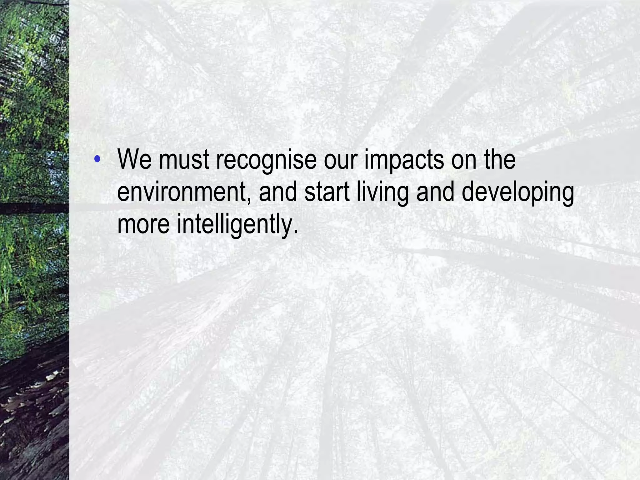 We must recognise our impacts on the environment, and start living and developing more intelligently. 