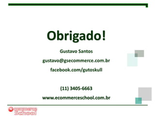 Obrigado!
       Gustavo Santos
gustavo@gsecommerce.com.br
   facebook.com/gutoskull


       (11) 3405-6663
www.ecommerceschool.com.br
 