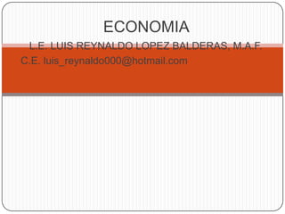 ECONOMIA L.E. LUIS REYNALDO LOPEZ BALDERAS, M.A.F. C.E. luis_reynaldo000@hotmail.com 