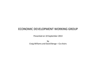 ECONOMIC DEVELOPMENT WORKING GROUP
Presented on 10 September 2013
by
Craig Williams and David Benge – Co-chairs
 
