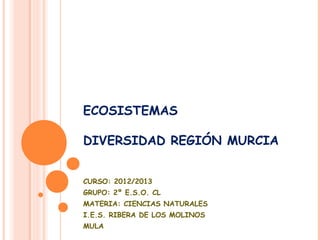 ECOSISTEMAS
DIVERSIDAD REGIÓN MURCIA
CURSO: 2012/2013
GRUPO: 2º E.S.O. CL
MATERIA: CIENCIAS NATURALES
I.E.S. RIBERA DE LOS MOLINOS
MULA
 