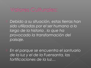  Debido a su situación, estas tierras han
sido utilizadas por el ser humano a lo
largo de la historia , lo que ha
provocado la transformación del
paisaje.
 En el parque se encuentra el santuario
de la luz y el de la Fuensanta, las
fortificaciones de la luz…
 