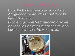  La actividades salinera se remonta a la
Antigüedad(Quizás desde antes de la
época romana)
 Pasa el agua del Mediterráneo a través
de tanques, en estos se concentra la sal
hasta que se cristaliza y precipita.
 