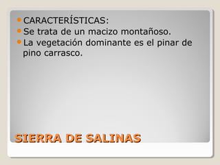 SIERRA DE SALINASSIERRA DE SALINAS
CARACTERÍSTICAS:
Se trata de un macizo montañoso.
La vegetación dominante es el pinar de
pino carrasco.
 