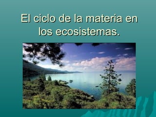 El ciclo de la materia enEl ciclo de la materia en
los ecosistemas.los ecosistemas.
 